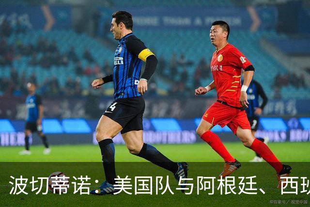 波切蒂诺：美国队与阿根廷、西班牙等传统强队之间的差距正在缩小